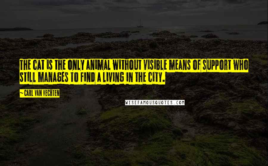 Carl Van Vechten Quotes: The cat is the only animal without visible means of support who still manages to find a living in the city.