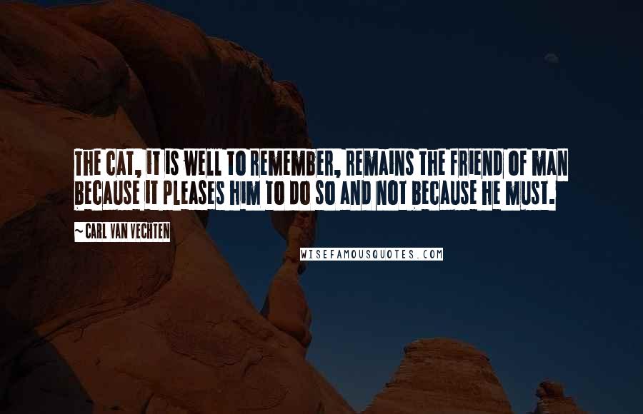 Carl Van Vechten Quotes: The cat, it is well to remember, remains the friend of man because it pleases him to do so and not because he must.