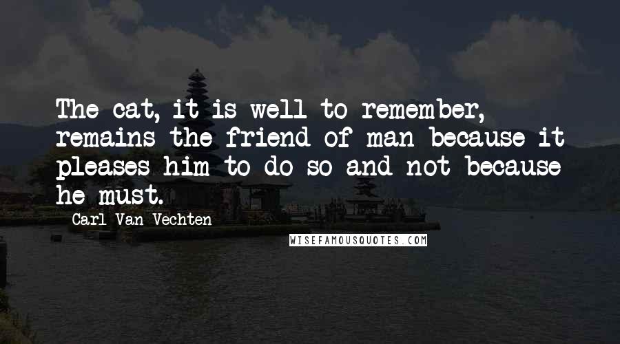 Carl Van Vechten Quotes: The cat, it is well to remember, remains the friend of man because it pleases him to do so and not because he must.