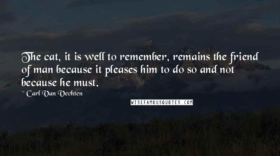 Carl Van Vechten Quotes: The cat, it is well to remember, remains the friend of man because it pleases him to do so and not because he must.