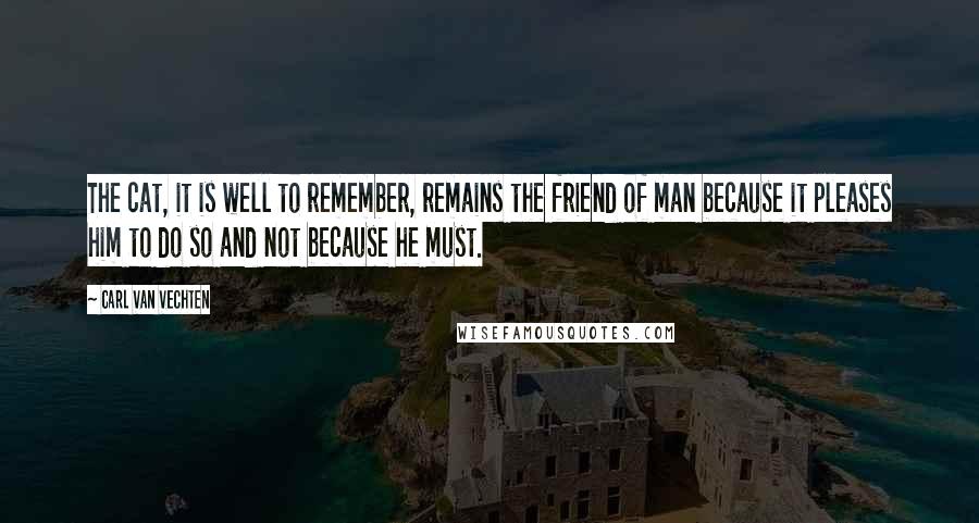 Carl Van Vechten Quotes: The cat, it is well to remember, remains the friend of man because it pleases him to do so and not because he must.