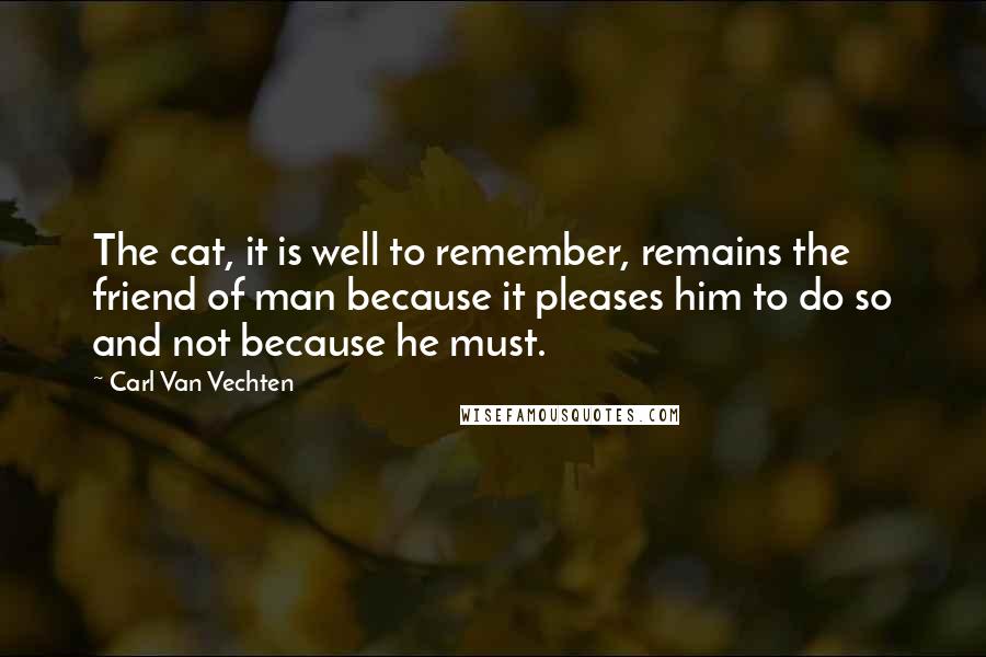 Carl Van Vechten Quotes: The cat, it is well to remember, remains the friend of man because it pleases him to do so and not because he must.