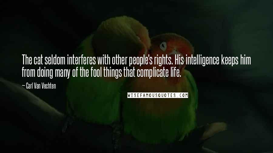 Carl Van Vechten Quotes: The cat seldom interferes with other people's rights. His intelligence keeps him from doing many of the fool things that complicate life.