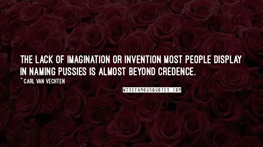 Carl Van Vechten Quotes: The lack of imagination or invention most people display in naming pussies is almost beyond credence.