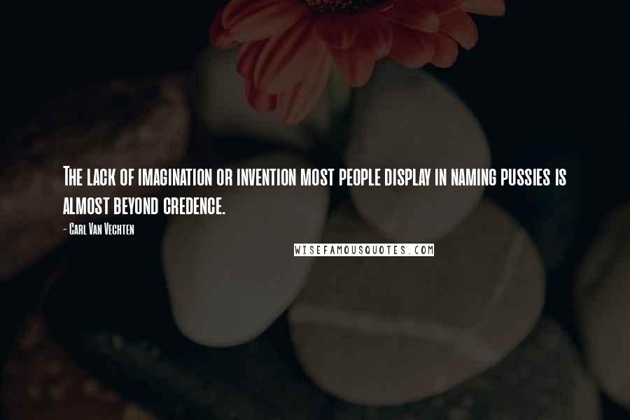 Carl Van Vechten Quotes: The lack of imagination or invention most people display in naming pussies is almost beyond credence.