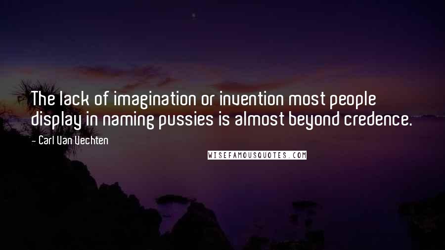 Carl Van Vechten Quotes: The lack of imagination or invention most people display in naming pussies is almost beyond credence.