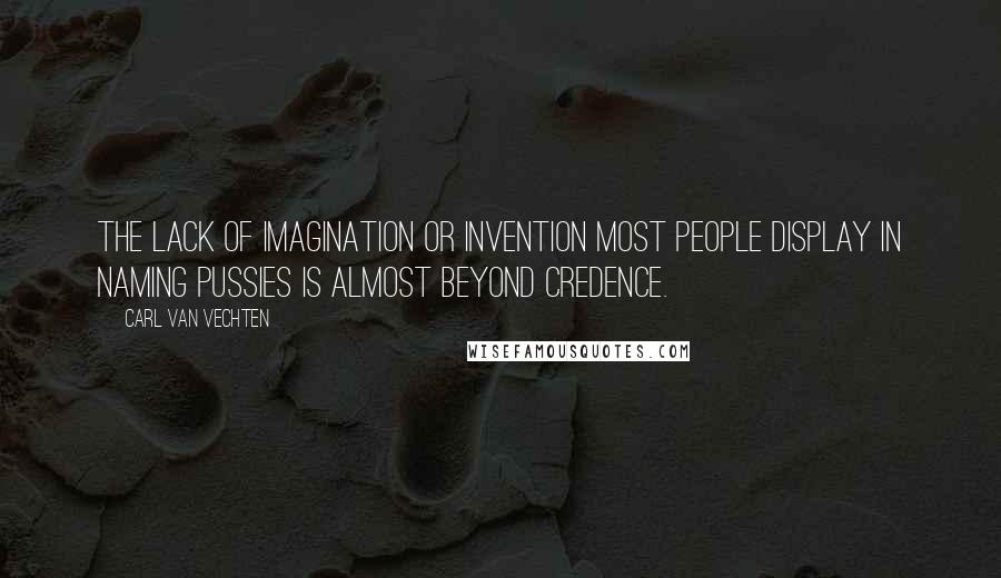 Carl Van Vechten Quotes: The lack of imagination or invention most people display in naming pussies is almost beyond credence.