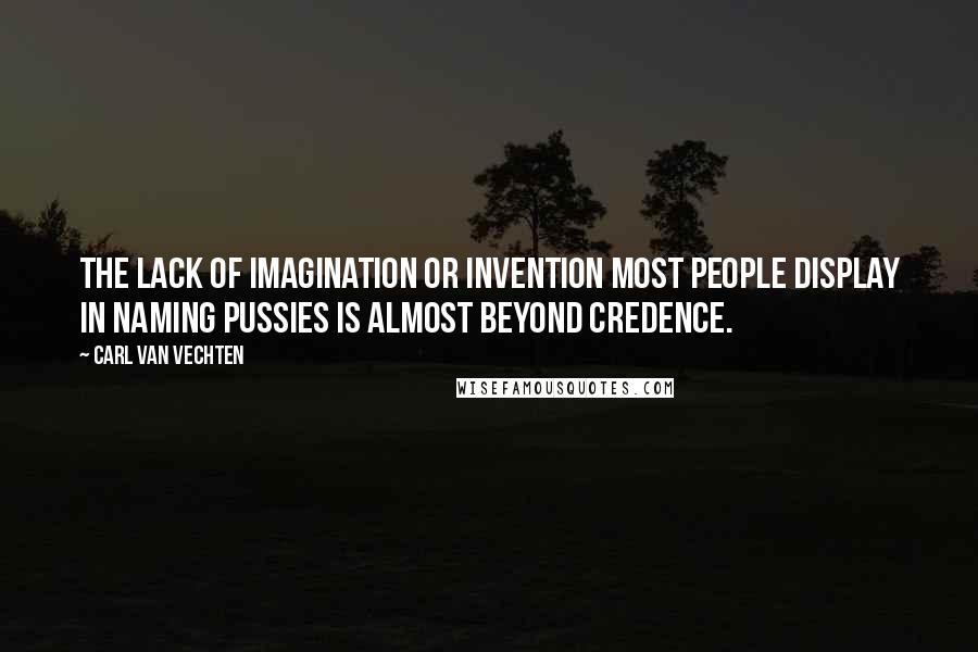 Carl Van Vechten Quotes: The lack of imagination or invention most people display in naming pussies is almost beyond credence.