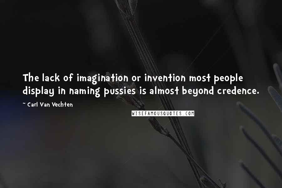 Carl Van Vechten Quotes: The lack of imagination or invention most people display in naming pussies is almost beyond credence.