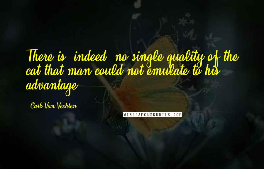 Carl Van Vechten Quotes: There is, indeed, no single quality of the cat that man could not emulate to his advantage.