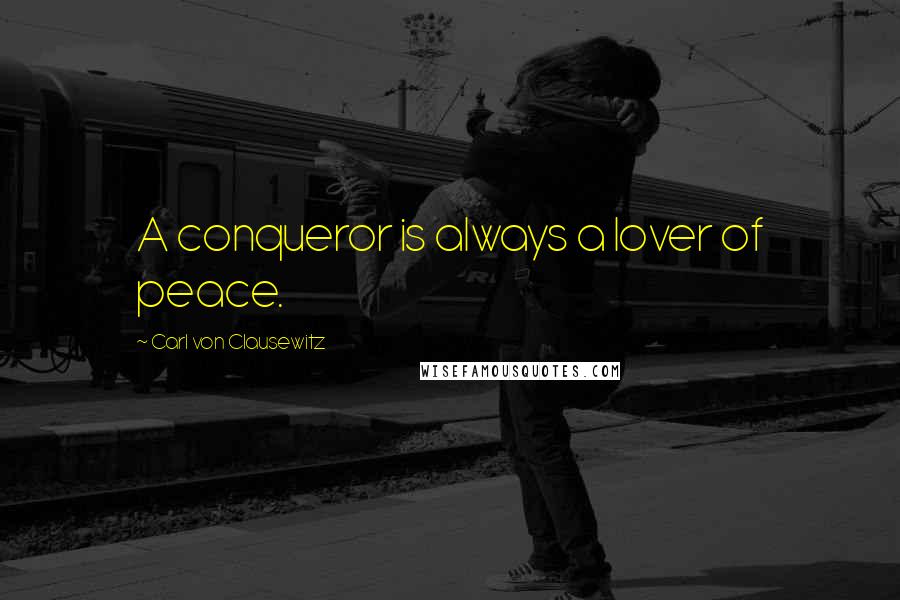 Carl Von Clausewitz Quotes: A conqueror is always a lover of peace.