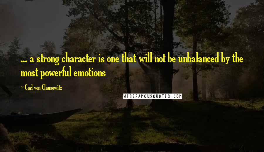 Carl Von Clausewitz Quotes: ... a strong character is one that will not be unbalanced by the most powerful emotions