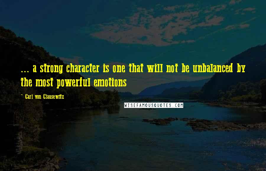 Carl Von Clausewitz Quotes: ... a strong character is one that will not be unbalanced by the most powerful emotions