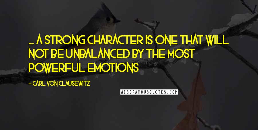 Carl Von Clausewitz Quotes: ... a strong character is one that will not be unbalanced by the most powerful emotions