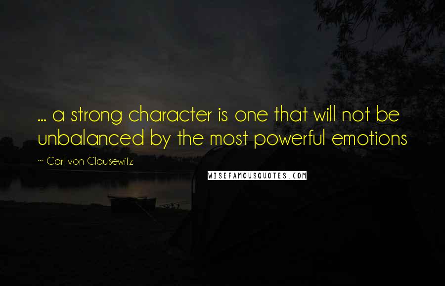 Carl Von Clausewitz Quotes: ... a strong character is one that will not be unbalanced by the most powerful emotions