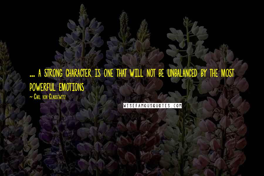 Carl Von Clausewitz Quotes: ... a strong character is one that will not be unbalanced by the most powerful emotions