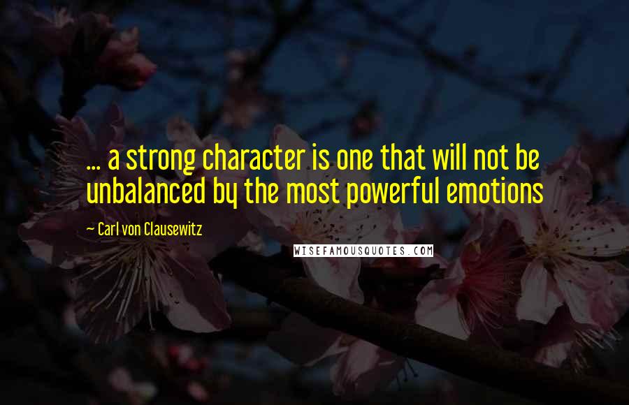 Carl Von Clausewitz Quotes: ... a strong character is one that will not be unbalanced by the most powerful emotions