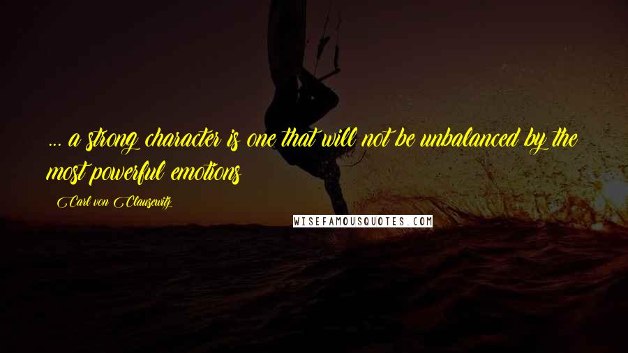 Carl Von Clausewitz Quotes: ... a strong character is one that will not be unbalanced by the most powerful emotions