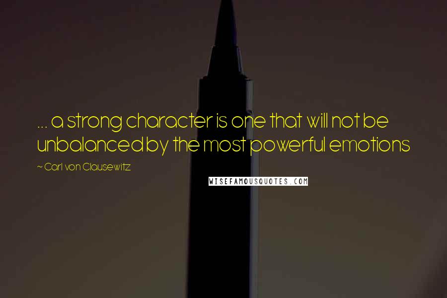 Carl Von Clausewitz Quotes: ... a strong character is one that will not be unbalanced by the most powerful emotions