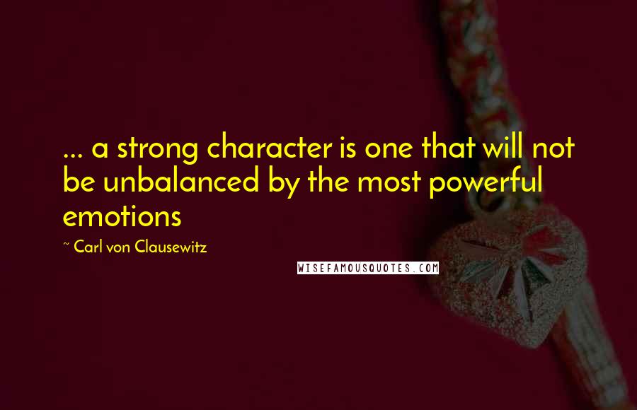 Carl Von Clausewitz Quotes: ... a strong character is one that will not be unbalanced by the most powerful emotions