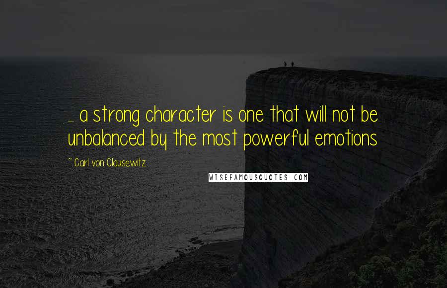 Carl Von Clausewitz Quotes: ... a strong character is one that will not be unbalanced by the most powerful emotions