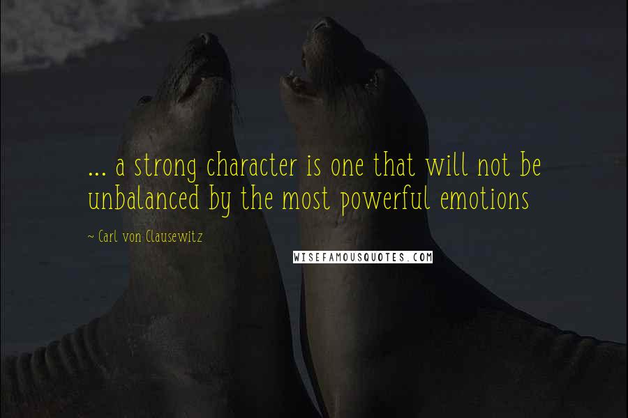 Carl Von Clausewitz Quotes: ... a strong character is one that will not be unbalanced by the most powerful emotions