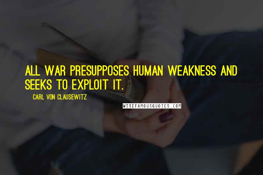 Carl Von Clausewitz Quotes: All war presupposes human weakness and seeks to exploit it.