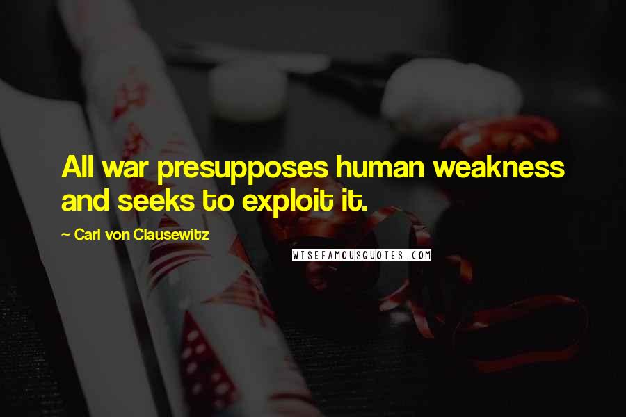 Carl Von Clausewitz Quotes: All war presupposes human weakness and seeks to exploit it.