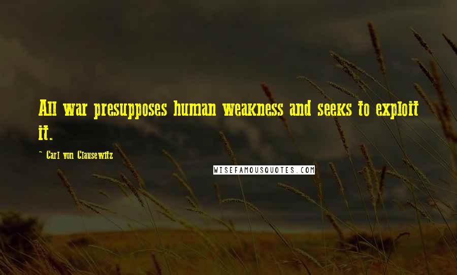 Carl Von Clausewitz Quotes: All war presupposes human weakness and seeks to exploit it.