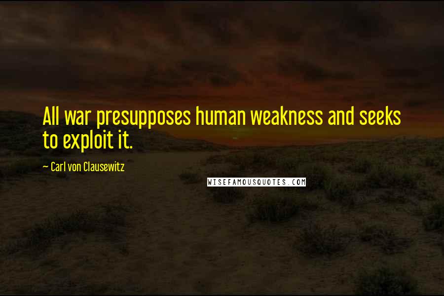 Carl Von Clausewitz Quotes: All war presupposes human weakness and seeks to exploit it.