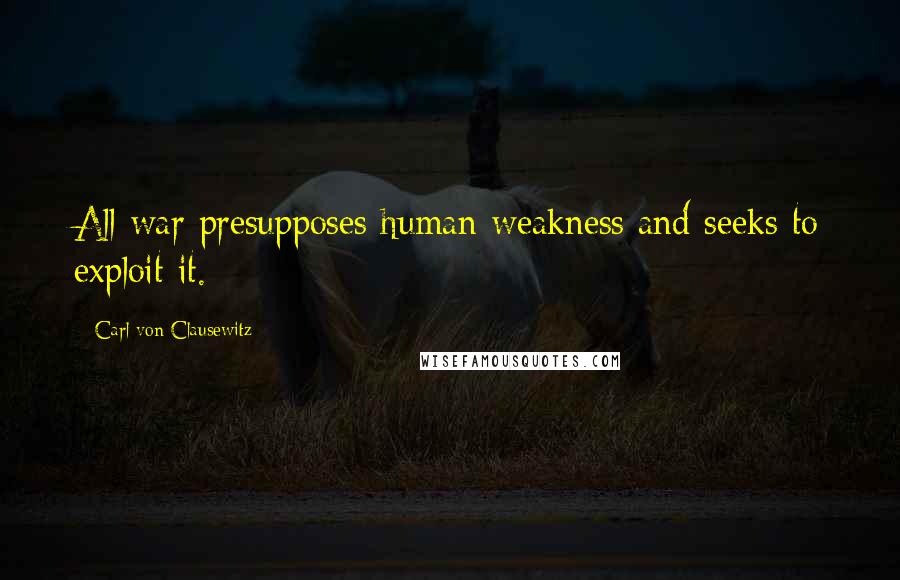 Carl Von Clausewitz Quotes: All war presupposes human weakness and seeks to exploit it.