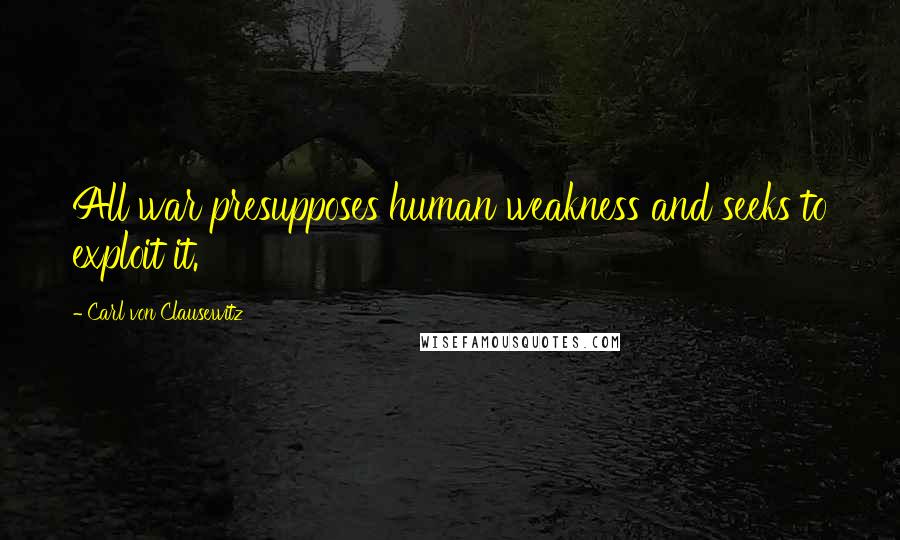 Carl Von Clausewitz Quotes: All war presupposes human weakness and seeks to exploit it.