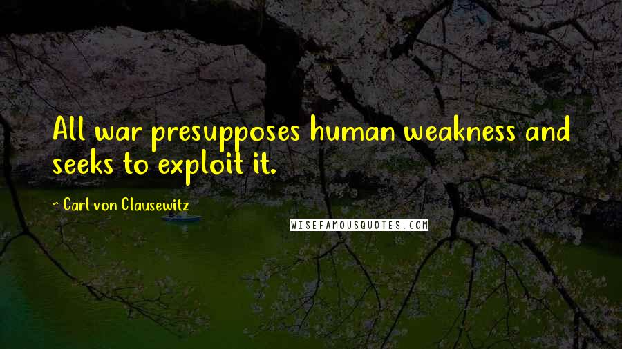 Carl Von Clausewitz Quotes: All war presupposes human weakness and seeks to exploit it.