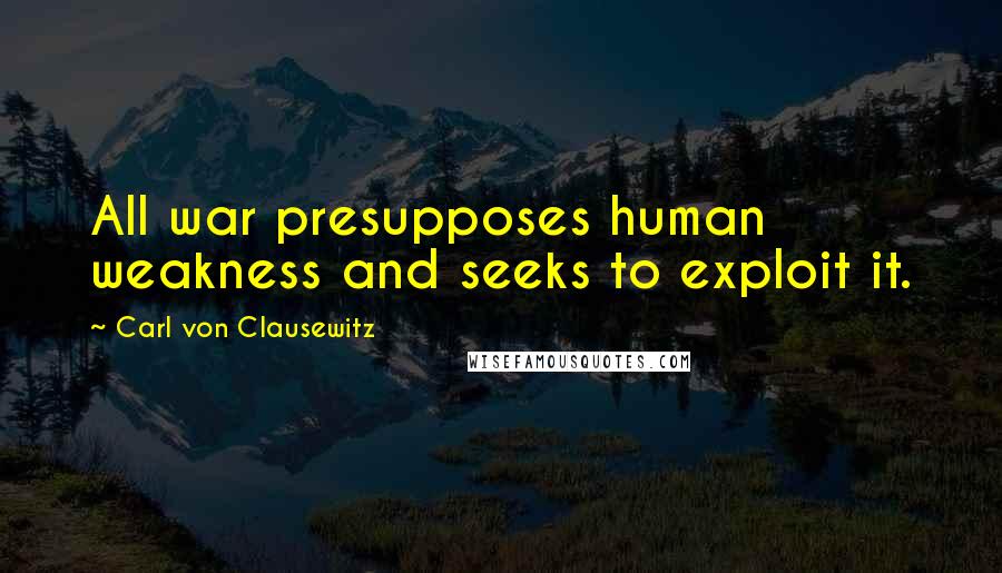 Carl Von Clausewitz Quotes: All war presupposes human weakness and seeks to exploit it.