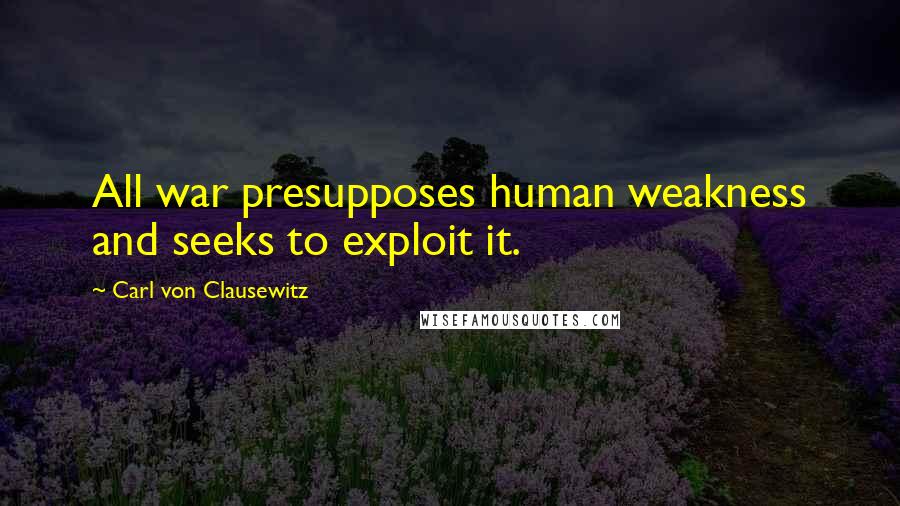 Carl Von Clausewitz Quotes: All war presupposes human weakness and seeks to exploit it.