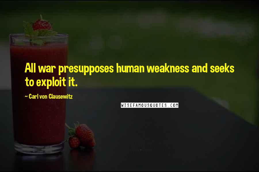 Carl Von Clausewitz Quotes: All war presupposes human weakness and seeks to exploit it.