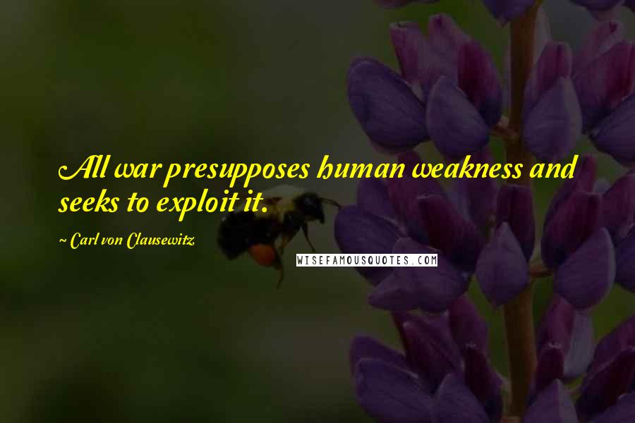 Carl Von Clausewitz Quotes: All war presupposes human weakness and seeks to exploit it.