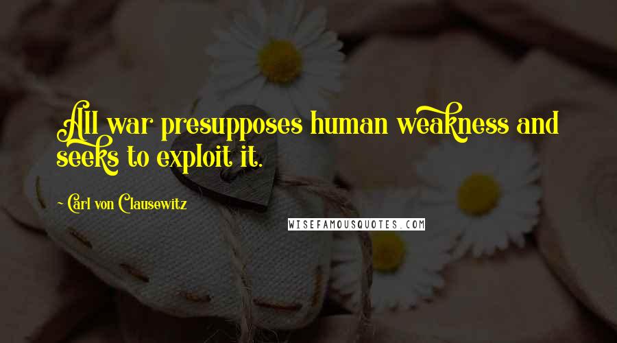 Carl Von Clausewitz Quotes: All war presupposes human weakness and seeks to exploit it.