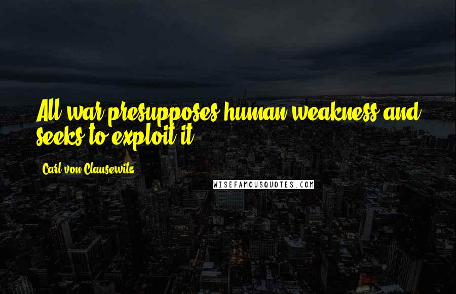 Carl Von Clausewitz Quotes: All war presupposes human weakness and seeks to exploit it.