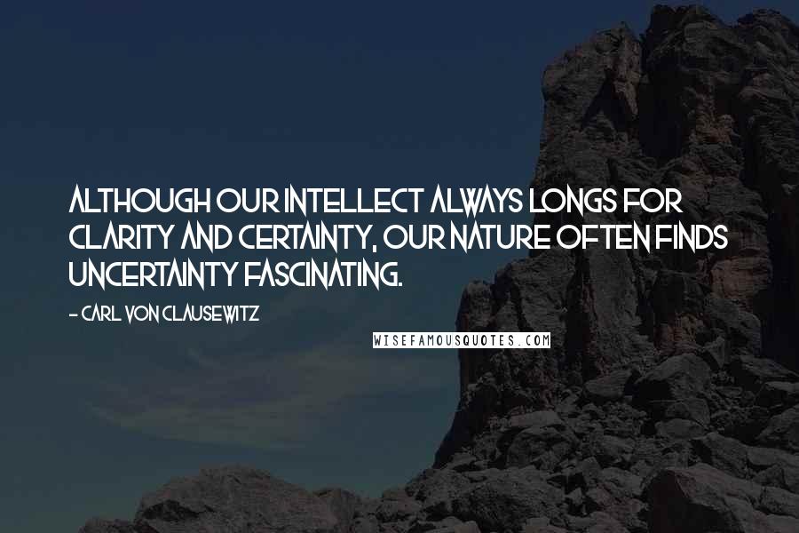 Carl Von Clausewitz Quotes: Although our intellect always longs for clarity and certainty, our nature often finds uncertainty fascinating.