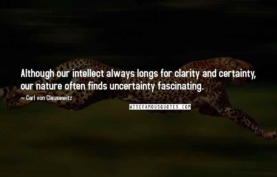 Carl Von Clausewitz Quotes: Although our intellect always longs for clarity and certainty, our nature often finds uncertainty fascinating.