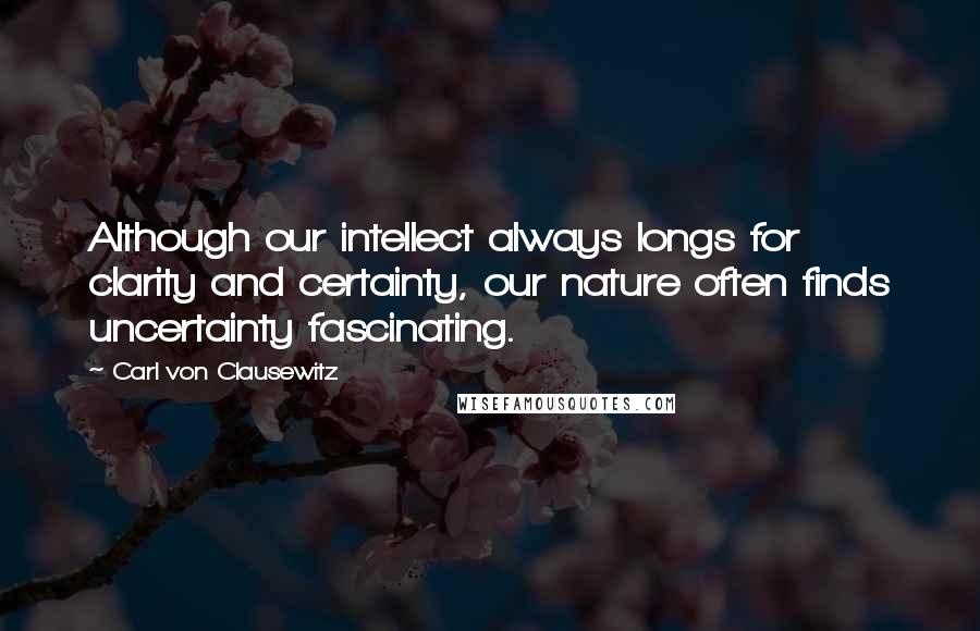 Carl Von Clausewitz Quotes: Although our intellect always longs for clarity and certainty, our nature often finds uncertainty fascinating.