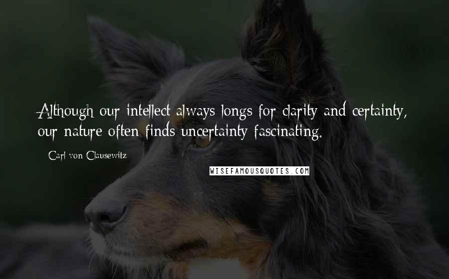 Carl Von Clausewitz Quotes: Although our intellect always longs for clarity and certainty, our nature often finds uncertainty fascinating.