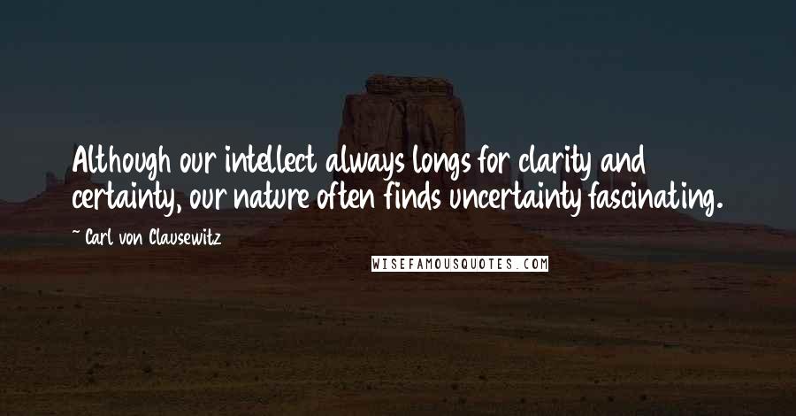 Carl Von Clausewitz Quotes: Although our intellect always longs for clarity and certainty, our nature often finds uncertainty fascinating.