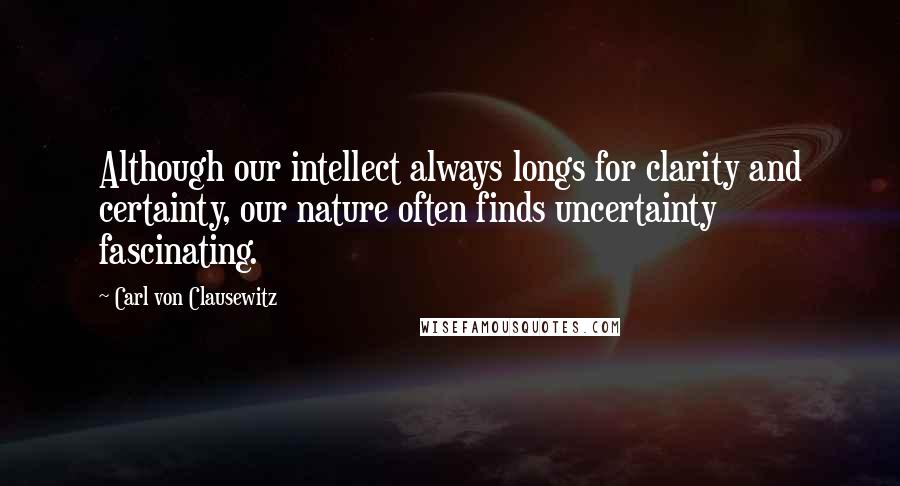 Carl Von Clausewitz Quotes: Although our intellect always longs for clarity and certainty, our nature often finds uncertainty fascinating.