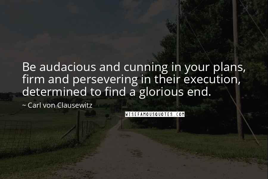 Carl Von Clausewitz Quotes: Be audacious and cunning in your plans, firm and persevering in their execution, determined to find a glorious end.