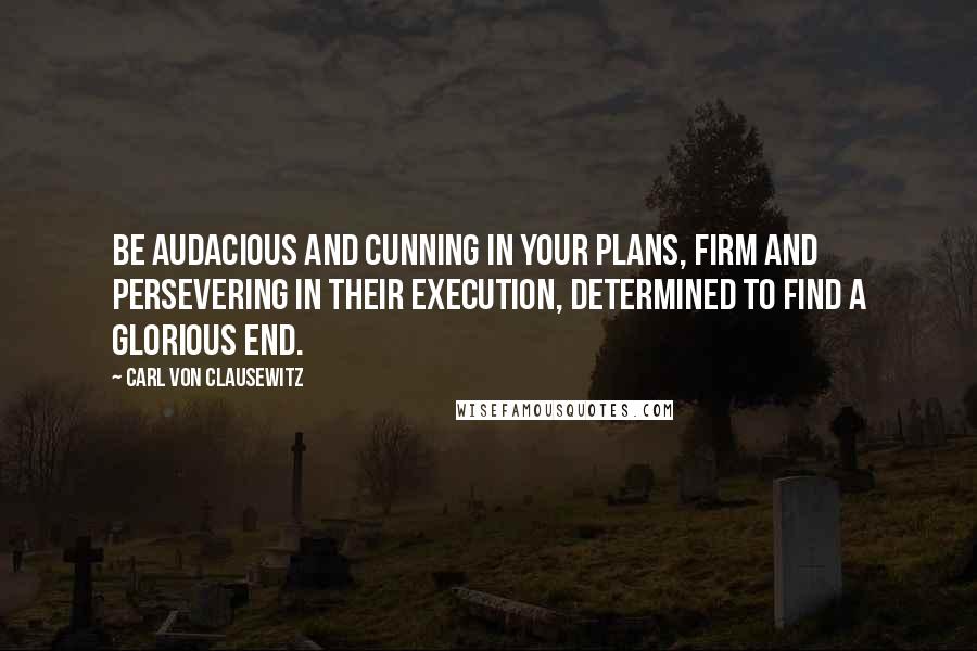 Carl Von Clausewitz Quotes: Be audacious and cunning in your plans, firm and persevering in their execution, determined to find a glorious end.