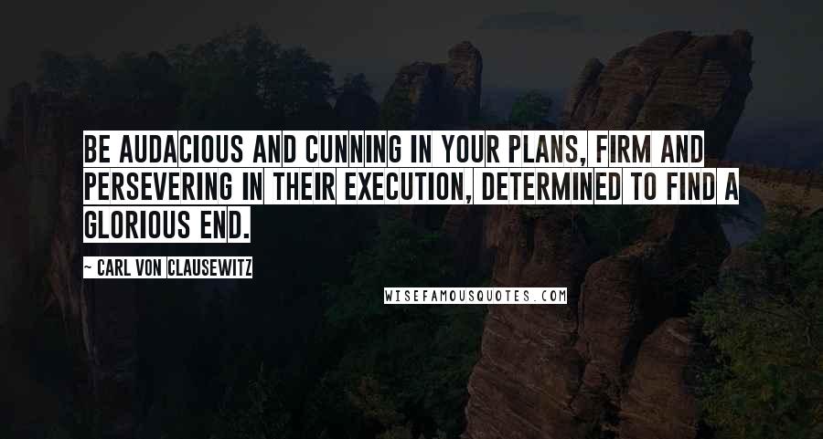 Carl Von Clausewitz Quotes: Be audacious and cunning in your plans, firm and persevering in their execution, determined to find a glorious end.