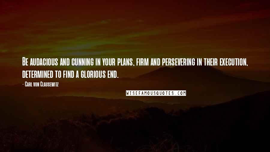 Carl Von Clausewitz Quotes: Be audacious and cunning in your plans, firm and persevering in their execution, determined to find a glorious end.