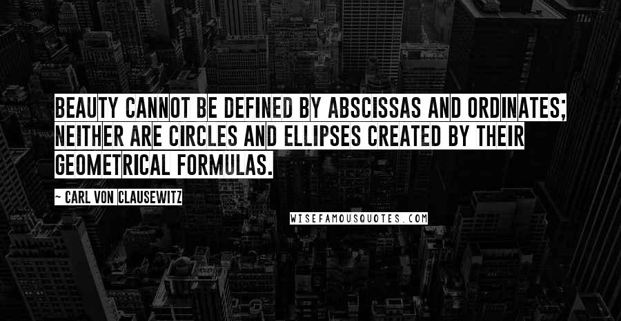 Carl Von Clausewitz Quotes: Beauty cannot be defined by abscissas and ordinates; neither are circles and ellipses created by their geometrical formulas.